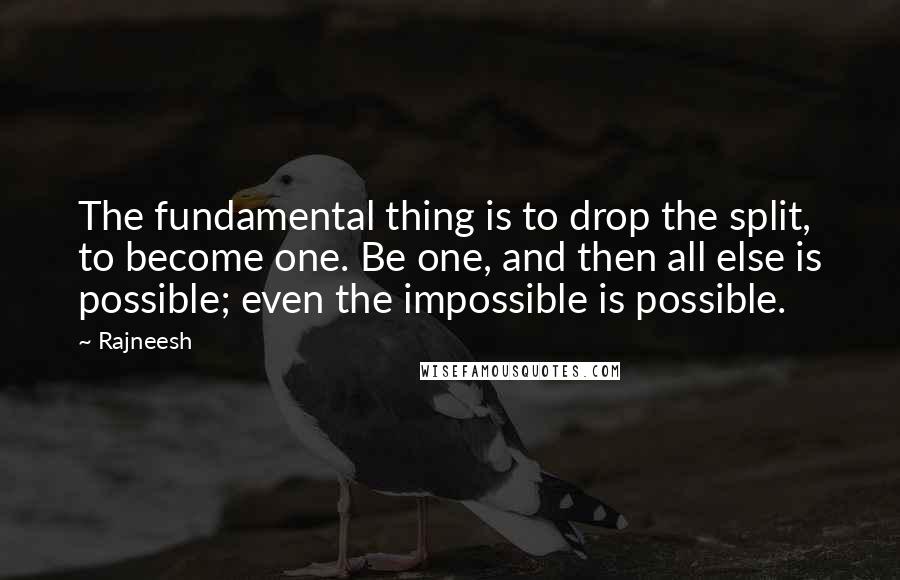 Rajneesh Quotes: The fundamental thing is to drop the split, to become one. Be one, and then all else is possible; even the impossible is possible.