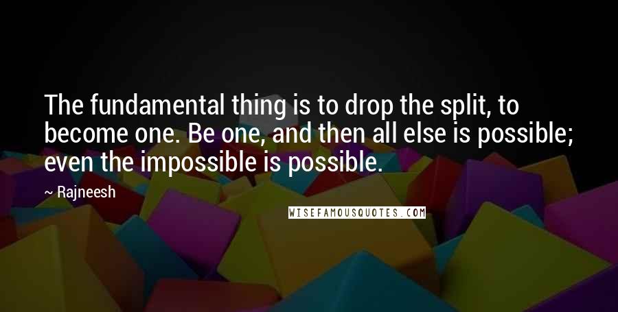 Rajneesh Quotes: The fundamental thing is to drop the split, to become one. Be one, and then all else is possible; even the impossible is possible.