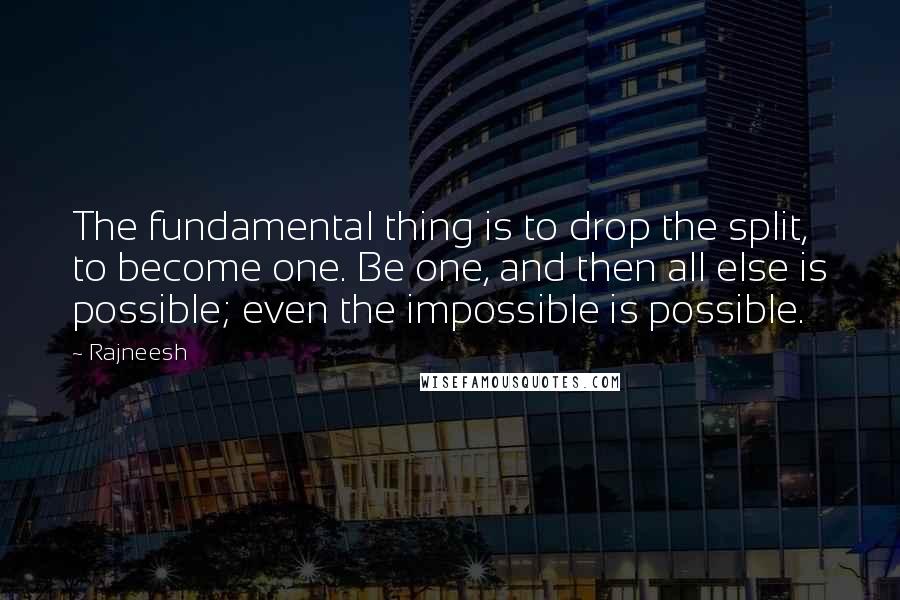 Rajneesh Quotes: The fundamental thing is to drop the split, to become one. Be one, and then all else is possible; even the impossible is possible.