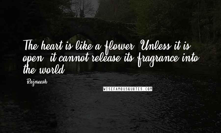 Rajneesh Quotes: The heart is like a flower. Unless it is open, it cannot release its fragrance into the world.