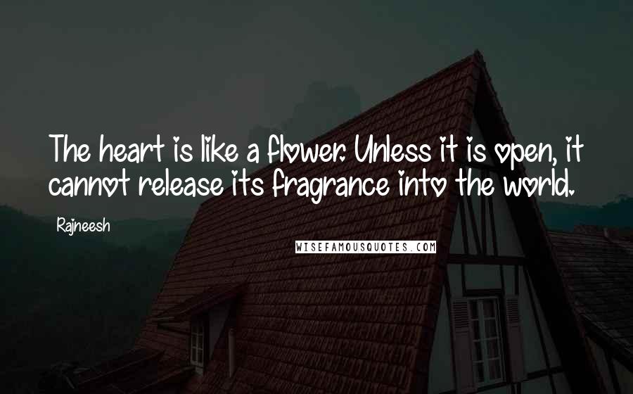 Rajneesh Quotes: The heart is like a flower. Unless it is open, it cannot release its fragrance into the world.