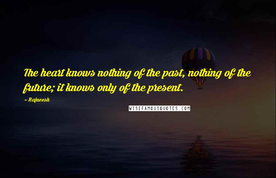 Rajneesh Quotes: The heart knows nothing of the past, nothing of the future; it knows only of the present.