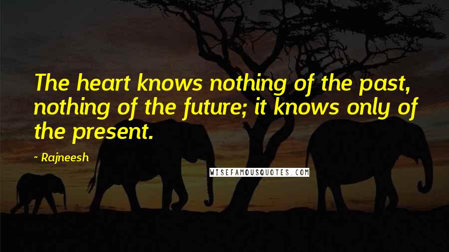 Rajneesh Quotes: The heart knows nothing of the past, nothing of the future; it knows only of the present.