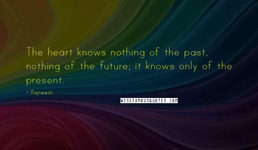 Rajneesh Quotes: The heart knows nothing of the past, nothing of the future; it knows only of the present.