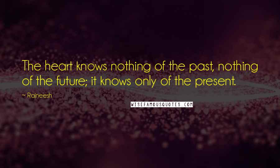 Rajneesh Quotes: The heart knows nothing of the past, nothing of the future; it knows only of the present.