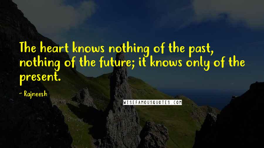 Rajneesh Quotes: The heart knows nothing of the past, nothing of the future; it knows only of the present.