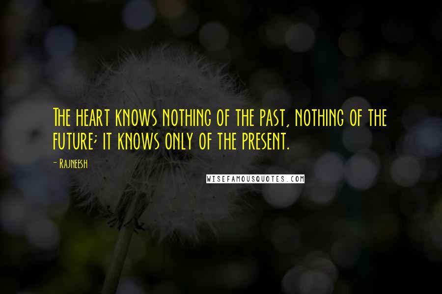 Rajneesh Quotes: The heart knows nothing of the past, nothing of the future; it knows only of the present.