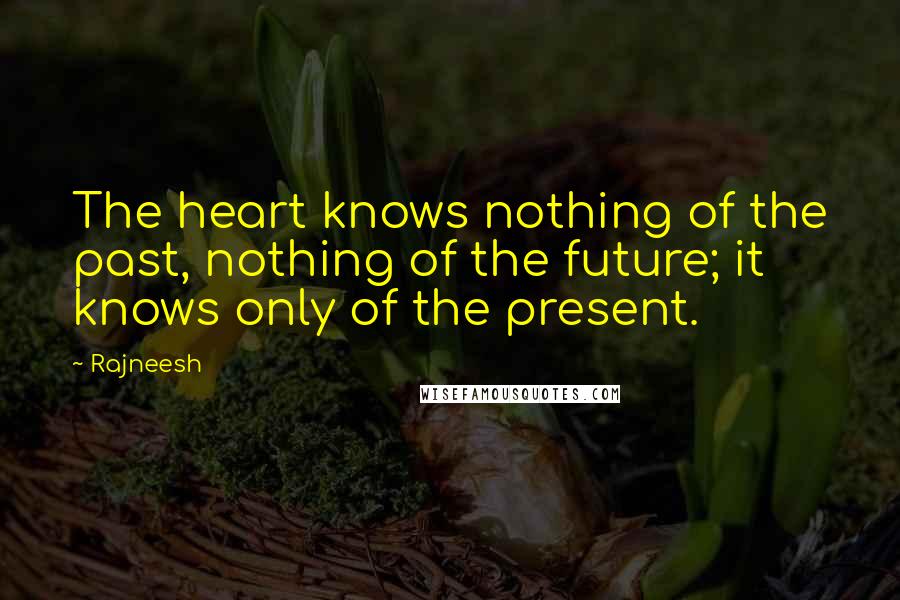 Rajneesh Quotes: The heart knows nothing of the past, nothing of the future; it knows only of the present.