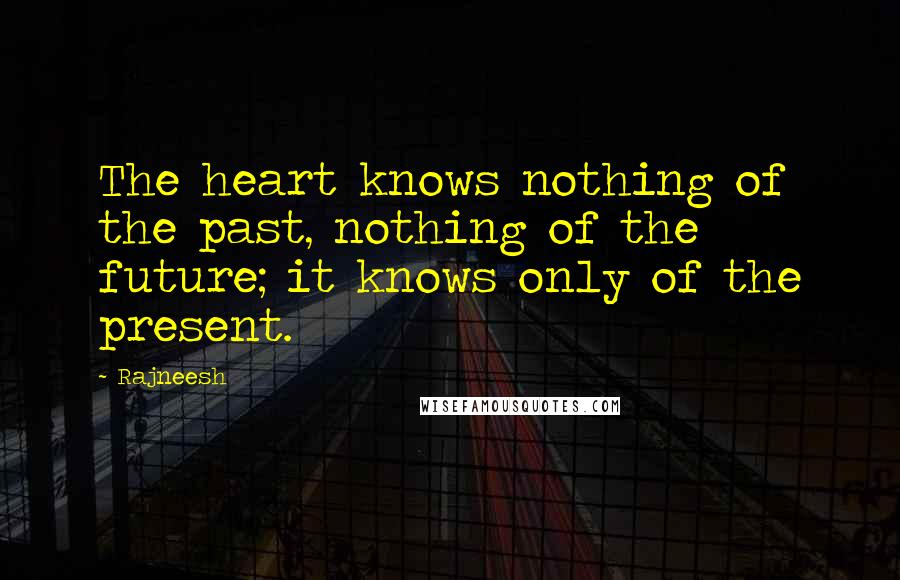 Rajneesh Quotes: The heart knows nothing of the past, nothing of the future; it knows only of the present.