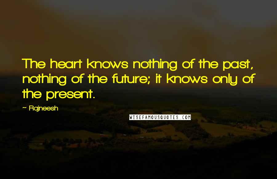 Rajneesh Quotes: The heart knows nothing of the past, nothing of the future; it knows only of the present.