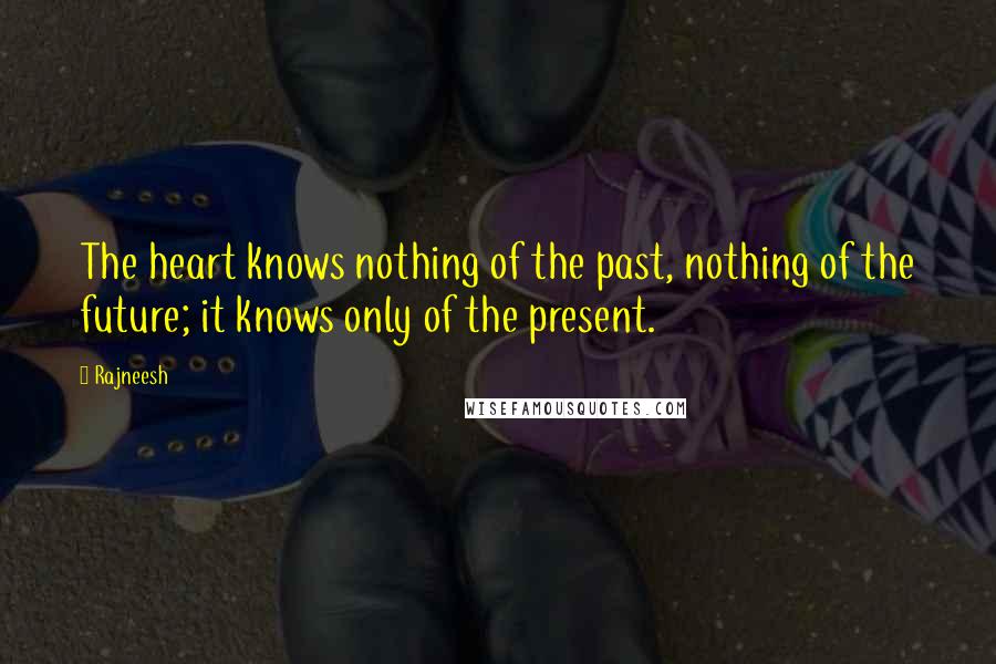Rajneesh Quotes: The heart knows nothing of the past, nothing of the future; it knows only of the present.