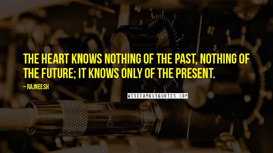 Rajneesh Quotes: The heart knows nothing of the past, nothing of the future; it knows only of the present.