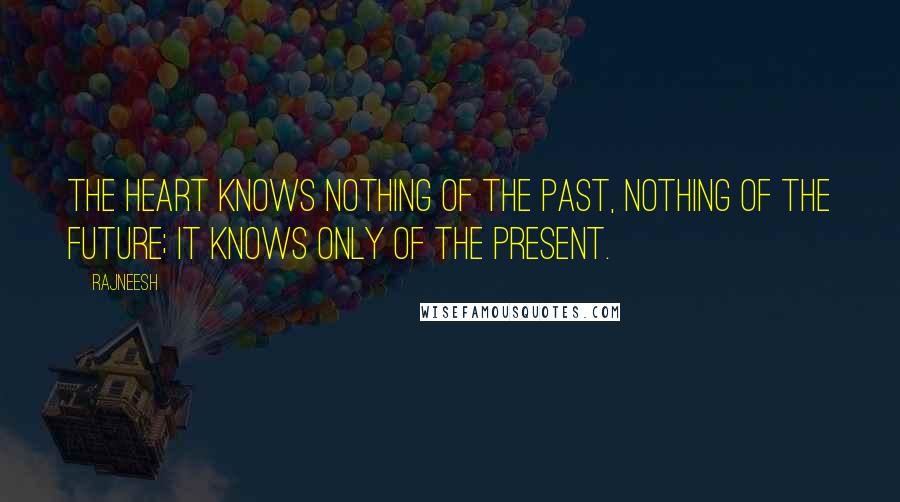 Rajneesh Quotes: The heart knows nothing of the past, nothing of the future; it knows only of the present.