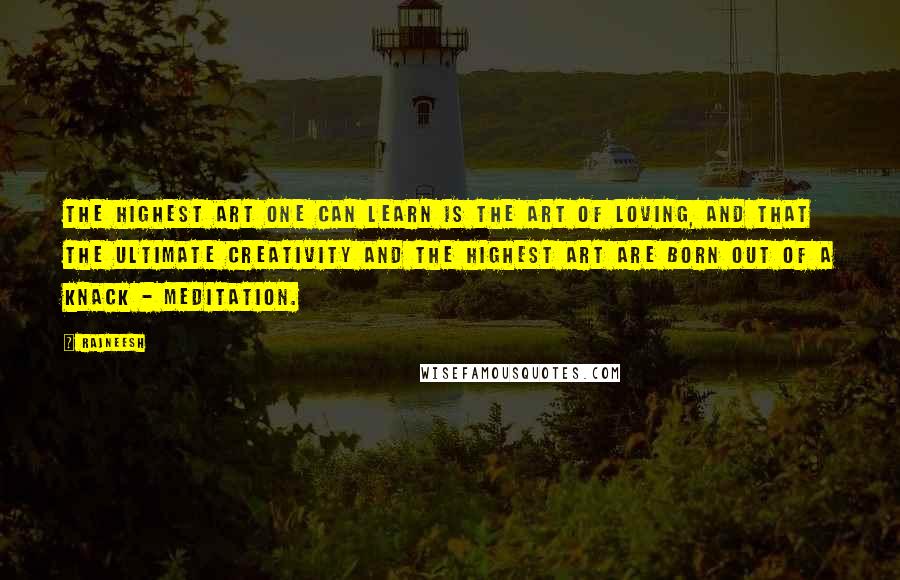 Rajneesh Quotes: The highest art one can learn is the art of loving, and that the ultimate creativity and the highest art are born out of a knack - meditation.