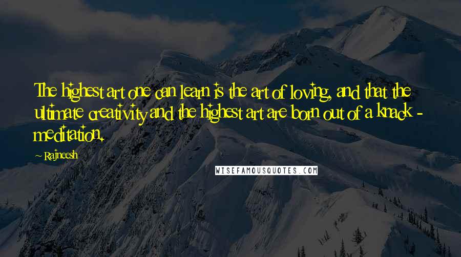 Rajneesh Quotes: The highest art one can learn is the art of loving, and that the ultimate creativity and the highest art are born out of a knack - meditation.
