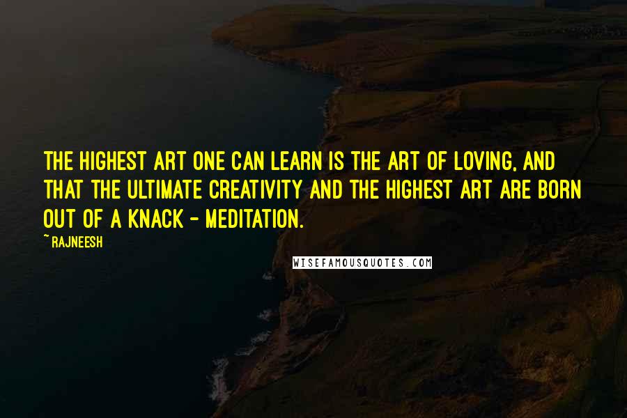 Rajneesh Quotes: The highest art one can learn is the art of loving, and that the ultimate creativity and the highest art are born out of a knack - meditation.