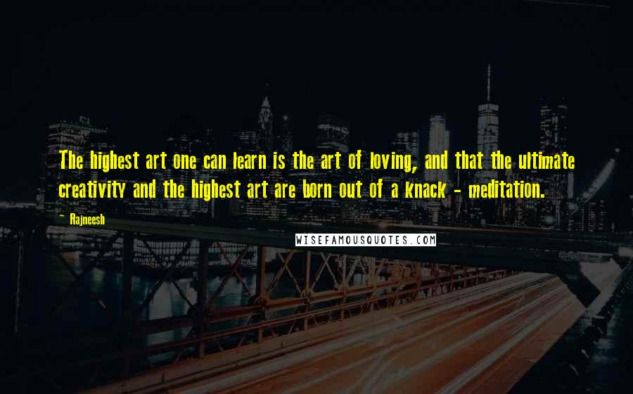 Rajneesh Quotes: The highest art one can learn is the art of loving, and that the ultimate creativity and the highest art are born out of a knack - meditation.