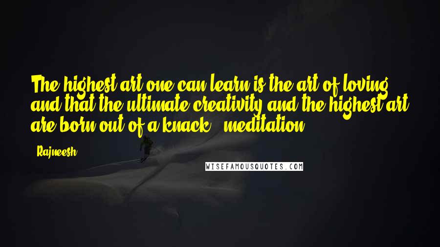 Rajneesh Quotes: The highest art one can learn is the art of loving, and that the ultimate creativity and the highest art are born out of a knack - meditation.