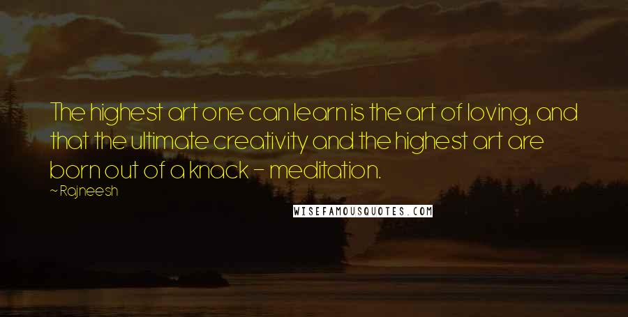 Rajneesh Quotes: The highest art one can learn is the art of loving, and that the ultimate creativity and the highest art are born out of a knack - meditation.