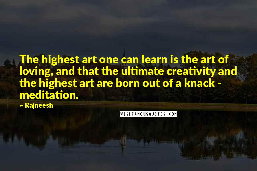 Rajneesh Quotes: The highest art one can learn is the art of loving, and that the ultimate creativity and the highest art are born out of a knack - meditation.