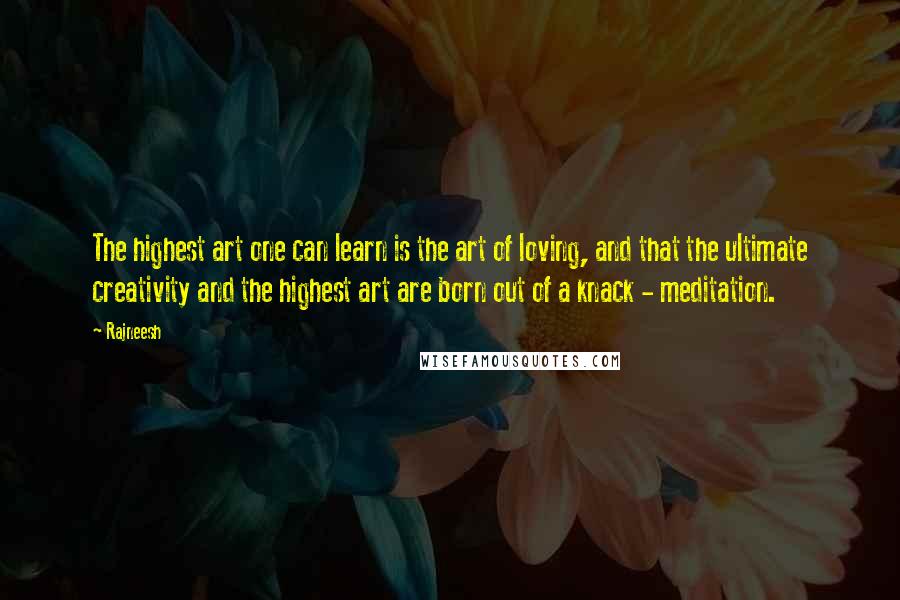 Rajneesh Quotes: The highest art one can learn is the art of loving, and that the ultimate creativity and the highest art are born out of a knack - meditation.