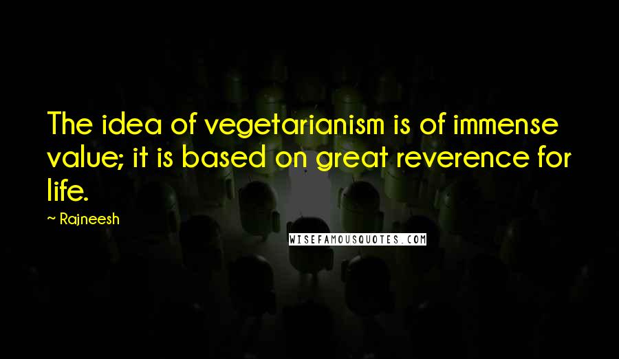 Rajneesh Quotes: The idea of vegetarianism is of immense value; it is based on great reverence for life.