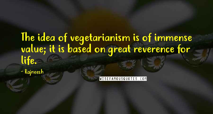 Rajneesh Quotes: The idea of vegetarianism is of immense value; it is based on great reverence for life.