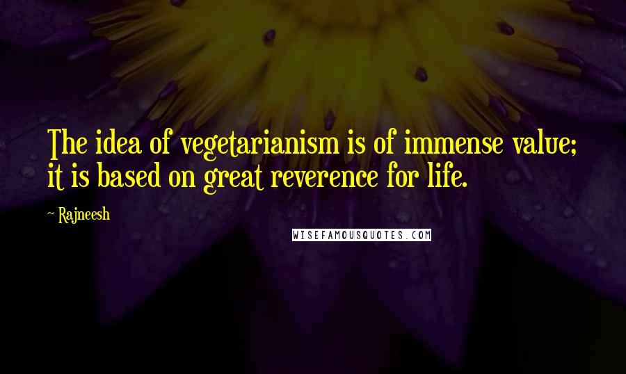 Rajneesh Quotes: The idea of vegetarianism is of immense value; it is based on great reverence for life.