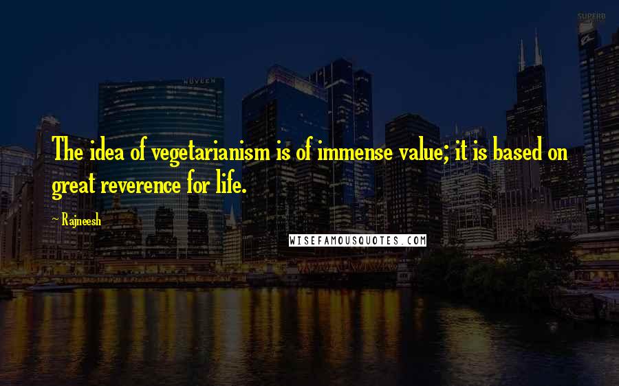 Rajneesh Quotes: The idea of vegetarianism is of immense value; it is based on great reverence for life.