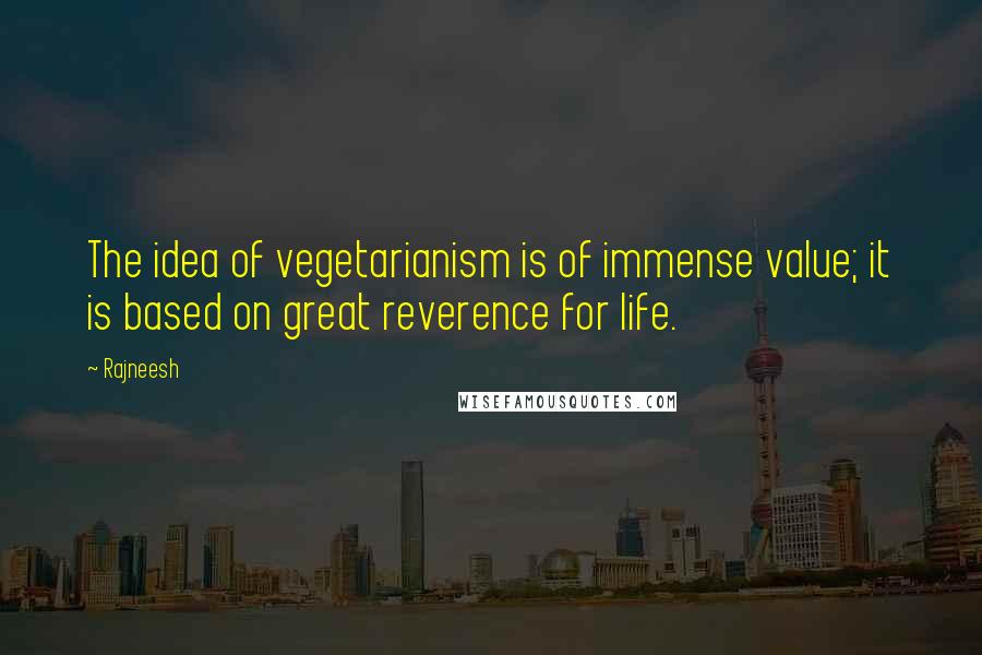 Rajneesh Quotes: The idea of vegetarianism is of immense value; it is based on great reverence for life.