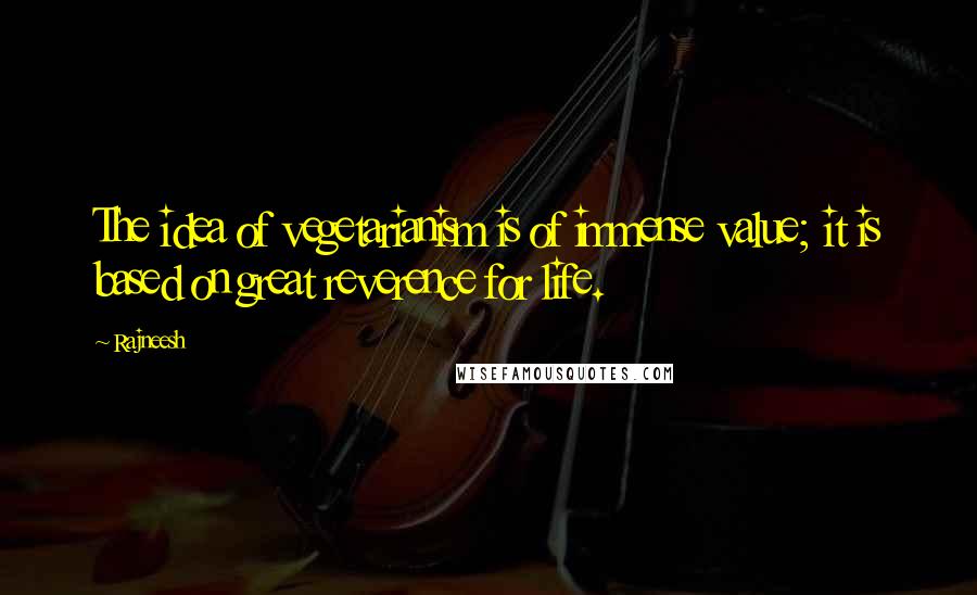 Rajneesh Quotes: The idea of vegetarianism is of immense value; it is based on great reverence for life.