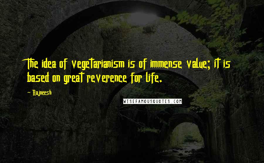 Rajneesh Quotes: The idea of vegetarianism is of immense value; it is based on great reverence for life.