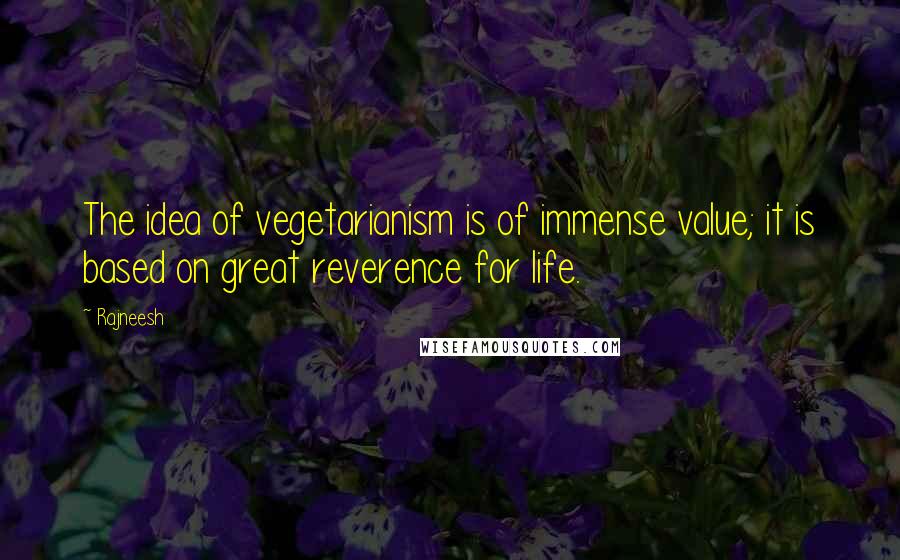 Rajneesh Quotes: The idea of vegetarianism is of immense value; it is based on great reverence for life.