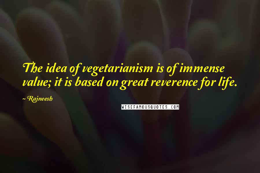 Rajneesh Quotes: The idea of vegetarianism is of immense value; it is based on great reverence for life.