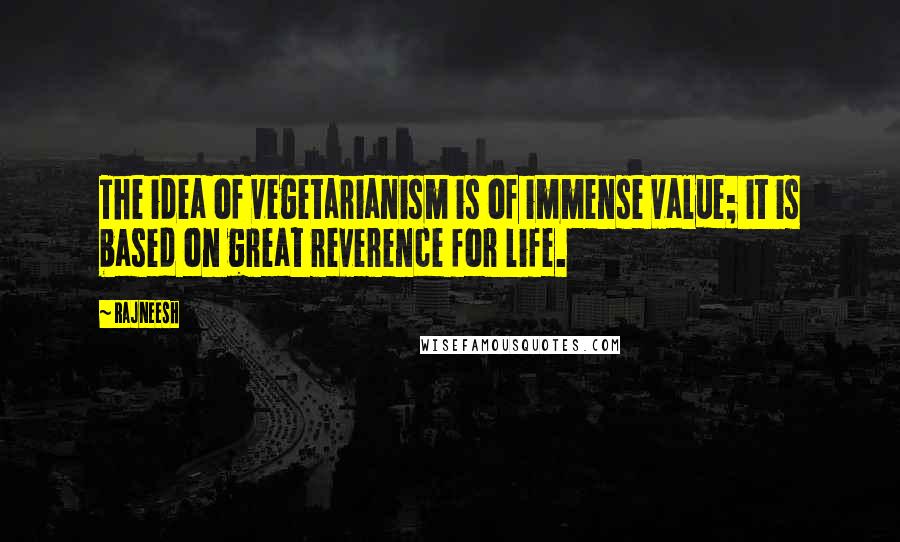 Rajneesh Quotes: The idea of vegetarianism is of immense value; it is based on great reverence for life.