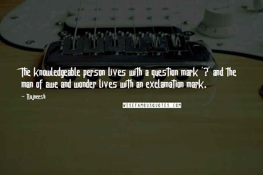Rajneesh Quotes: The knowledgeable person lives with a question mark '?' and the man of awe and wonder lives with an exclamation mark.