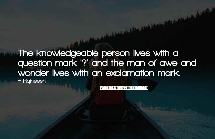 Rajneesh Quotes: The knowledgeable person lives with a question mark '?' and the man of awe and wonder lives with an exclamation mark.