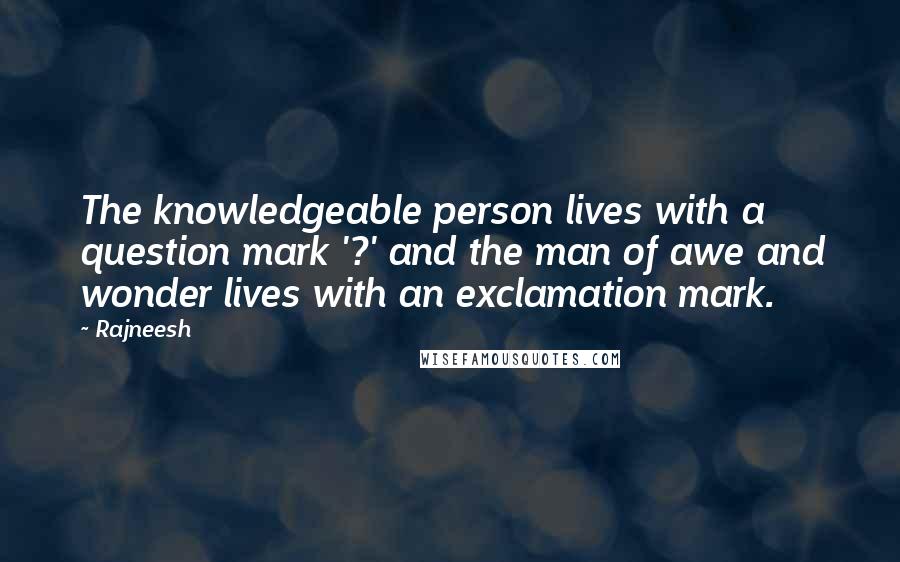 Rajneesh Quotes: The knowledgeable person lives with a question mark '?' and the man of awe and wonder lives with an exclamation mark.