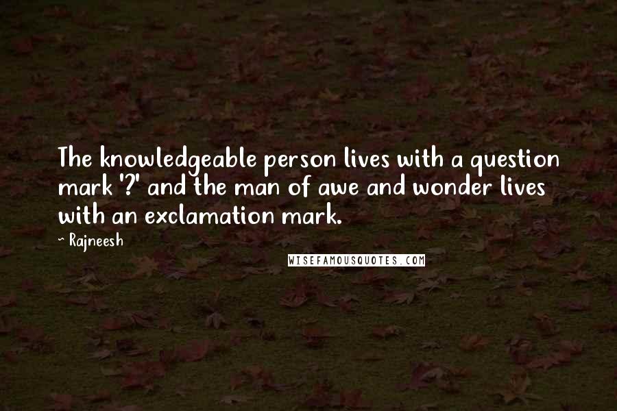 Rajneesh Quotes: The knowledgeable person lives with a question mark '?' and the man of awe and wonder lives with an exclamation mark.