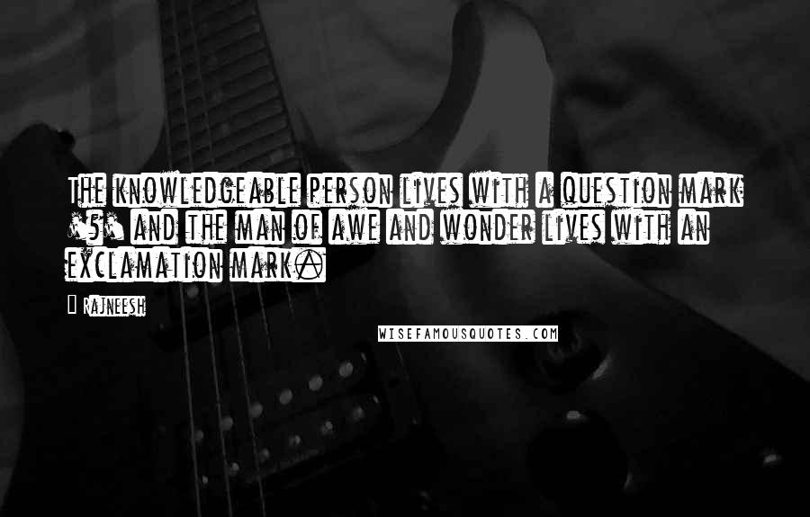 Rajneesh Quotes: The knowledgeable person lives with a question mark '?' and the man of awe and wonder lives with an exclamation mark.