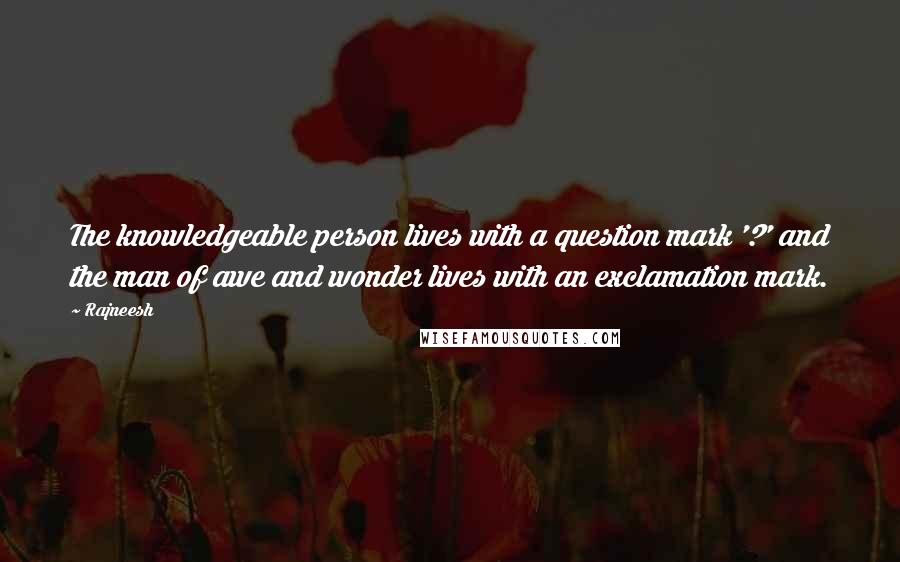 Rajneesh Quotes: The knowledgeable person lives with a question mark '?' and the man of awe and wonder lives with an exclamation mark.