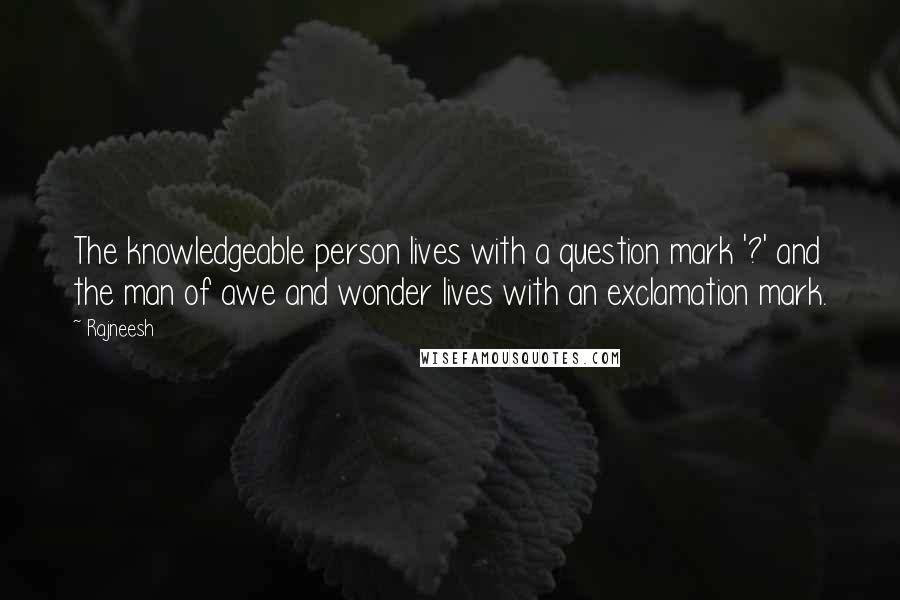 Rajneesh Quotes: The knowledgeable person lives with a question mark '?' and the man of awe and wonder lives with an exclamation mark.