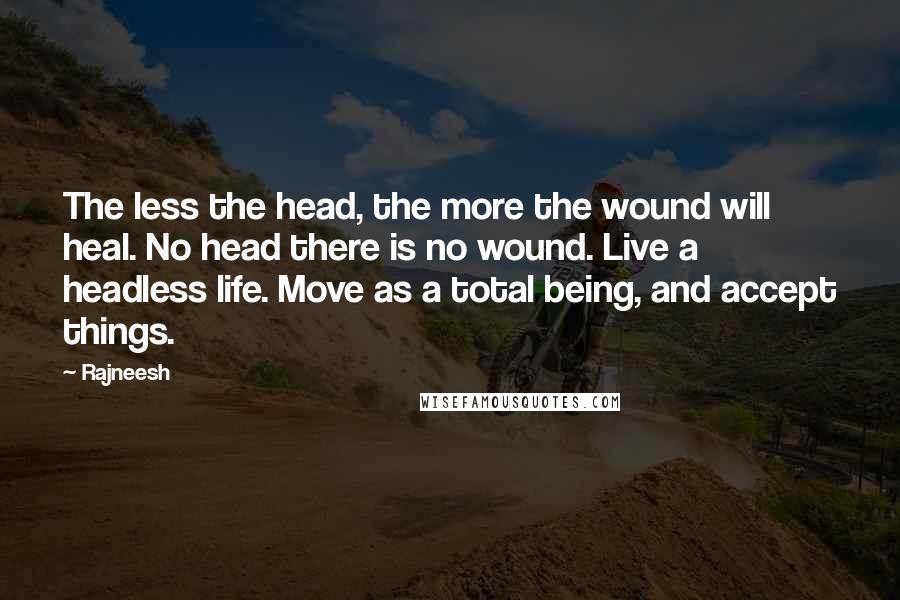 Rajneesh Quotes: The less the head, the more the wound will heal. No head there is no wound. Live a headless life. Move as a total being, and accept things.
