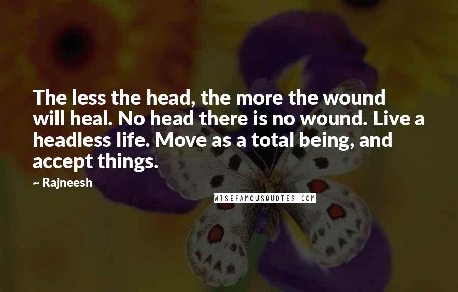 Rajneesh Quotes: The less the head, the more the wound will heal. No head there is no wound. Live a headless life. Move as a total being, and accept things.