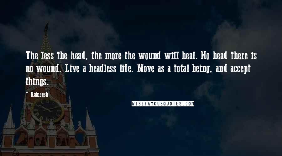 Rajneesh Quotes: The less the head, the more the wound will heal. No head there is no wound. Live a headless life. Move as a total being, and accept things.