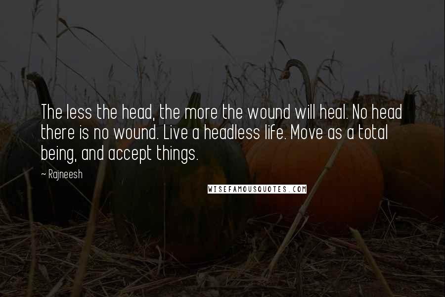 Rajneesh Quotes: The less the head, the more the wound will heal. No head there is no wound. Live a headless life. Move as a total being, and accept things.