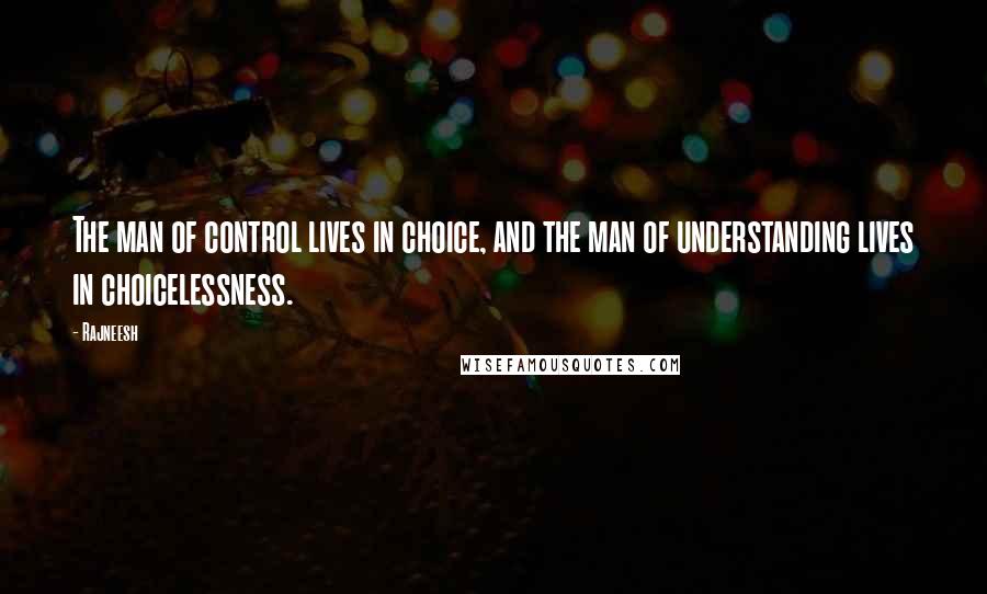 Rajneesh Quotes: The man of control lives in choice, and the man of understanding lives in choicelessness.