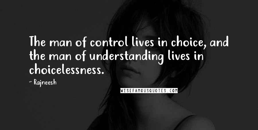 Rajneesh Quotes: The man of control lives in choice, and the man of understanding lives in choicelessness.