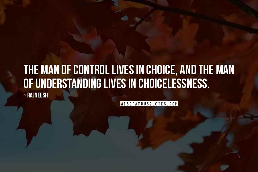 Rajneesh Quotes: The man of control lives in choice, and the man of understanding lives in choicelessness.