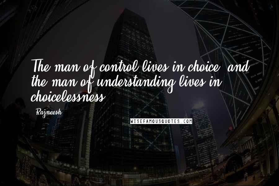 Rajneesh Quotes: The man of control lives in choice, and the man of understanding lives in choicelessness.